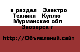  в раздел : Электро-Техника » Куплю . Мурманская обл.,Заозерск г.